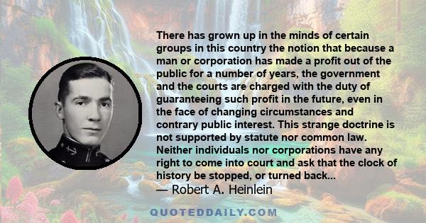 There has grown up in the minds of certain groups in this country the notion that because a man or corporation has made a profit out of the public for a number of years, the government and the courts are charged with