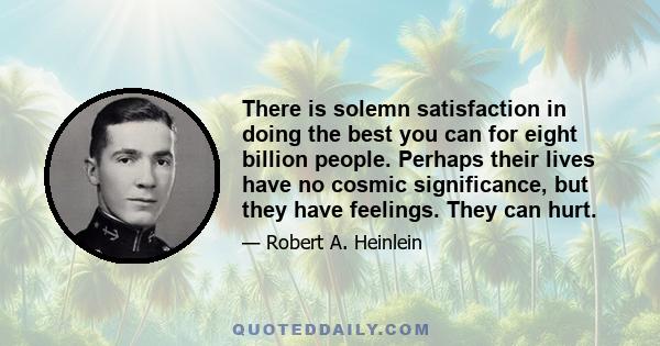 There is solemn satisfaction in doing the best you can for eight billion people. Perhaps their lives have no cosmic significance, but they have feelings. They can hurt.