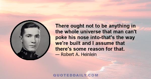 There ought not to be anything in the whole universe that man can't poke his nose into-that's the way we're built and I assume that there's some reason for that.