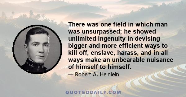 There was one field in which man was unsurpassed; he showed unlimited ingenuity in devising bigger and more efficient ways to kill off, enslave, harass, and in all ways make an unbearable nuisance of himself to himself.