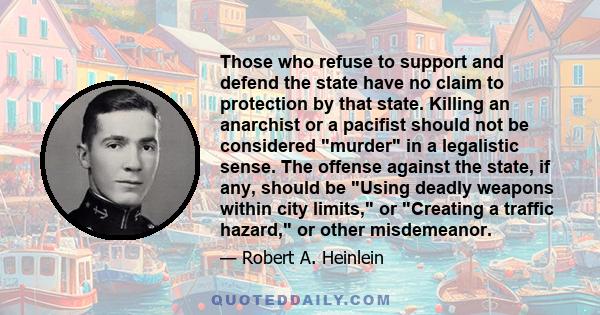 Those who refuse to support and defend the state have no claim to protection by that state. Killing an anarchist or a pacifist should not be considered murder in a legalistic sense. The offense against the state, if