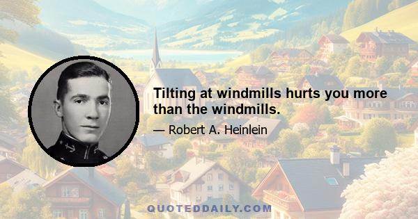 Tilting at windmills hurts you more than the windmills.