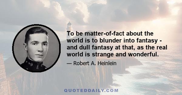 To be matter-of-fact about the world is to blunder into fantasy - and dull fantasy at that, as the real world is strange and wonderful.