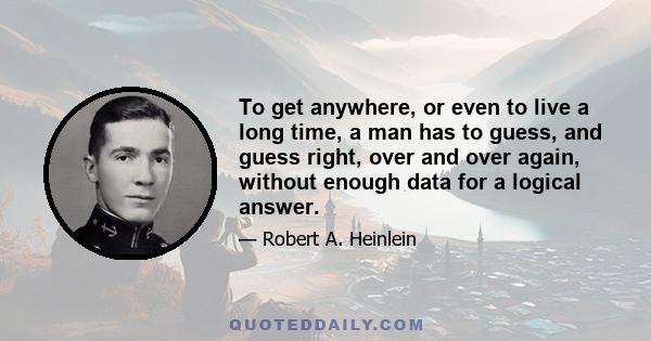 To get anywhere, or even to live a long time, a man has to guess, and guess right, over and over again, without enough data for a logical answer.