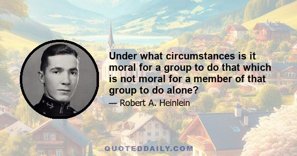 Under what circumstances is it moral for a group to do that which is not moral for a member of that group to do alone?