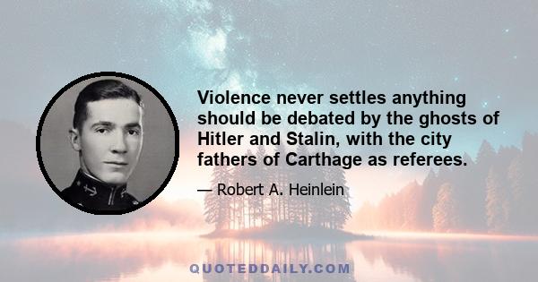 Violence never settles anything should be debated by the ghosts of Hitler and Stalin, with the city fathers of Carthage as referees.