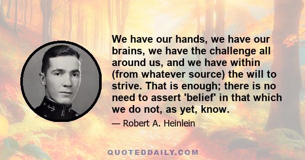 We have our hands, we have our brains, we have the challenge all around us, and we have within (from whatever source) the will to strive. That is enough; there is no need to assert 'belief' in that which we do not, as