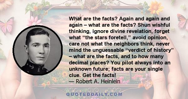 What are the facts? Again and again and again – what are the facts? Shun wishful thinking, ignore divine revelation, forget what “the stars foretell,” avoid opinion, care not what the neighbors think, never mind the