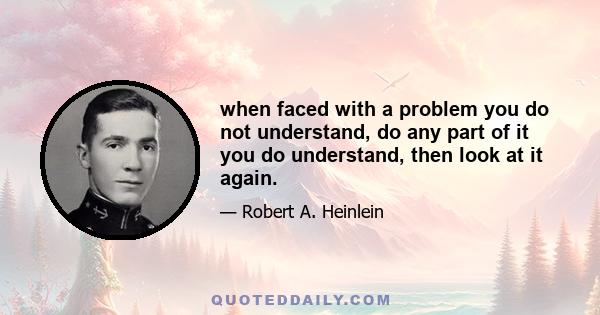 when faced with a problem you do not understand, do any part of it you do understand, then look at it again.