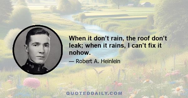 When it don’t rain, the roof don’t leak; when it rains, I can’t fix it nohow.