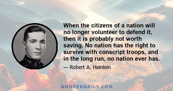 When the citizens of a nation will no longer volunteer to defend it, then it is probably not worth saving. No nation has the right to survive with conscript troops, and in the long run, no nation ever has.