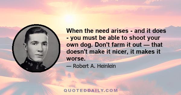 When the need arises - and it does - you must be able to shoot your own dog. Don't farm it out — that doesn't make it nicer, it makes it worse.