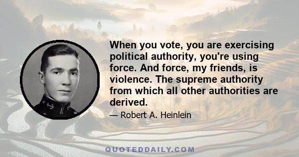 When you vote, you are exercising political authority, you're using force. And force, my friends, is violence. The supreme authority from which all other authorities are derived.