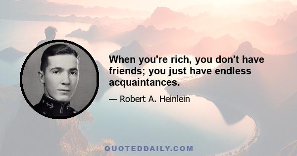 When you're rich, you don't have friends; you just have endless acquaintances.