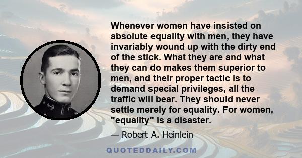 Whenever women have insisted on absolute equality with men, they have invariably wound up with the dirty end of the stick. What they are and what they can do makes them superior to men, and their proper tactic is to