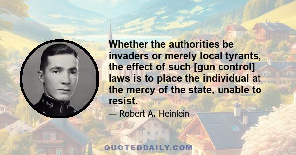 Whether the authorities be invaders or merely local tyrants, the effect of such [gun control] laws is to place the individual at the mercy of the state, unable to resist.