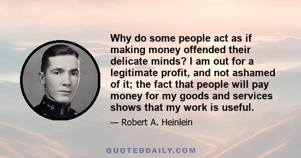 Why do some people act as if making money offended their delicate minds? I am out for a legitimate profit, and not ashamed of it; the fact that people will pay money for my goods and services shows that my work is