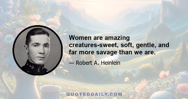 Women are amazing creatures-sweet, soft, gentle, and far more savage than we are.