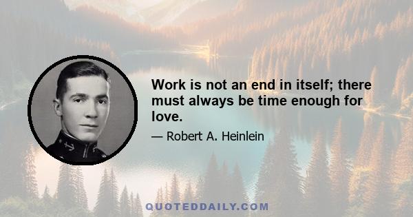 Work is not an end in itself; there must always be time enough for love.