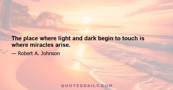 The place where light and dark begin to touch is where miracles arise.