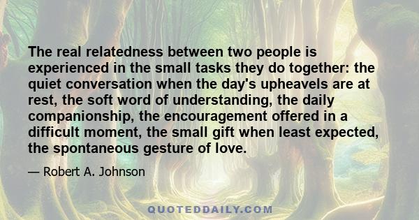 The real relatedness between two people is experienced in the small tasks they do together: the quiet conversation when the day's upheavels are at rest, the soft word of understanding, the daily companionship, the