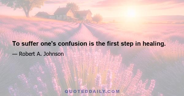 To suffer one's confusion is the first step in healing.