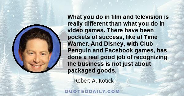 What you do in film and television is really different than what you do in video games. There have been pockets of success, like at Time Warner. And Disney, with Club Penguin and Facebook games, has done a real good job 