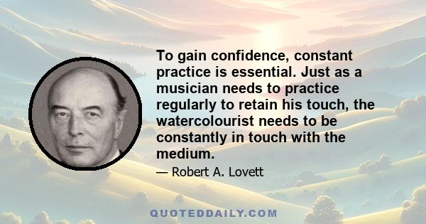 To gain confidence, constant practice is essential. Just as a musician needs to practice regularly to retain his touch, the watercolourist needs to be constantly in touch with the medium.