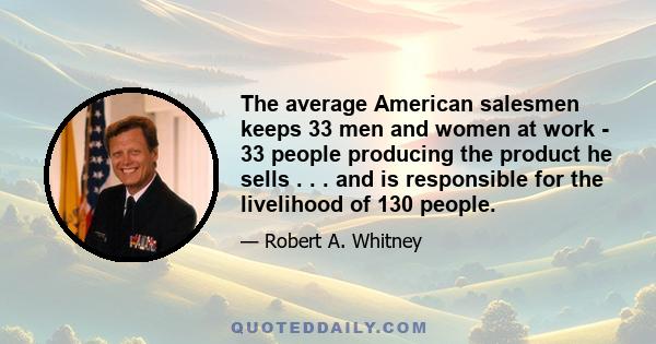 The average American salesmen keeps 33 men and women at work - 33 people producing the product he sells . . . and is responsible for the livelihood of 130 people.