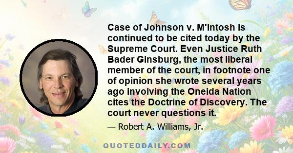 Case of Johnson v. M'Intosh is continued to be cited today by the Supreme Court. Even Justice Ruth Bader Ginsburg, the most liberal member of the court, in footnote one of opinion she wrote several years ago involving