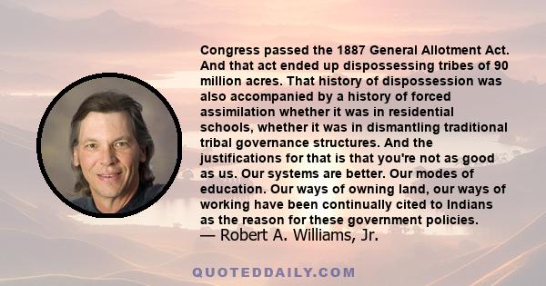 Congress passed the 1887 General Allotment Act. And that act ended up dispossessing tribes of 90 million acres. That history of dispossession was also accompanied by a history of forced assimilation whether it was in