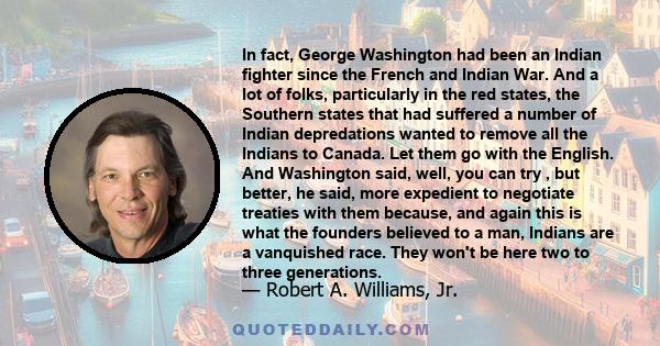 In fact, George Washington had been an Indian fighter since the French and Indian War. And a lot of folks, particularly in the red states, the Southern states that had suffered a number of Indian depredations wanted to