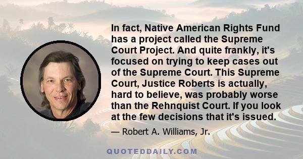 In fact, Native American Rights Fund has a project called the Supreme Court Project. And quite frankly, it's focused on trying to keep cases out of the Supreme Court. This Supreme Court, Justice Roberts is actually,