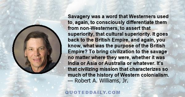 Savagery was a word that Westerners used to, again, to consciously differentiate them from non-Westerners, to assert that superiority, that cultural superiority. It goes back to the British Empire, and again, you know,