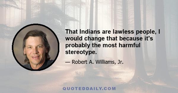 That Indians are lawless people, I would change that because it's probably the most harmful stereotype.