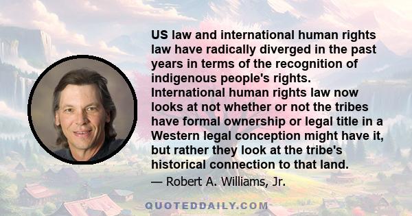 US law and international human rights law have radically diverged in the past years in terms of the recognition of indigenous people's rights. International human rights law now looks at not whether or not the tribes