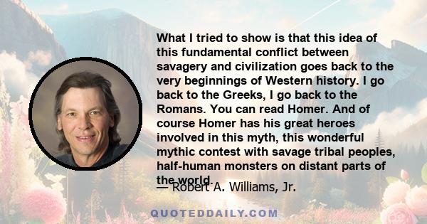 What I tried to show is that this idea of this fundamental conflict between savagery and civilization goes back to the very beginnings of Western history. I go back to the Greeks, I go back to the Romans. You can read