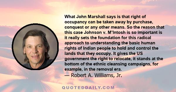 What John Marshall says is that right of occupancy can be taken away by purchase, conquest or any other means. So the reason that this case Johnson v. M'Intosh is so important is it really sets the foundation for this