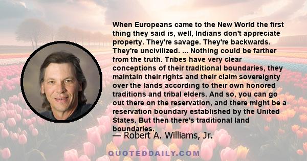 When Europeans came to the New World the first thing they said is, well, Indians don't appreciate property. They're savage. They're backwards. They're uncivilized. ... Nothing could be farther from the truth. Tribes