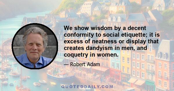 We show wisdom by a decent conformity to social etiquette; it is excess of neatness or display that creates dandyism in men, and coquetry in women.