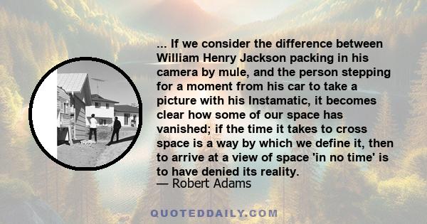 ... If we consider the difference between William Henry Jackson packing in his camera by mule, and the person stepping for a moment from his car to take a picture with his Instamatic, it becomes clear how some of our