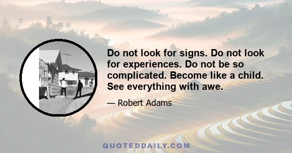 Do not look for signs. Do not look for experiences. Do not be so complicated. Become like a child. See everything with awe.