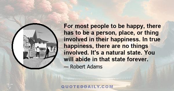 For most people to be happy, there has to be a person, place, or thing involved in their happiness. In true happiness, there are no things involved. It's a natural state. You will abide in that state forever.