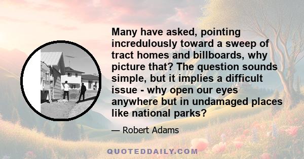 Many have asked, pointing incredulously toward a sweep of tract homes and billboards, why picture that? The question sounds simple, but it implies a difficult issue - why open our eyes anywhere but in undamaged places