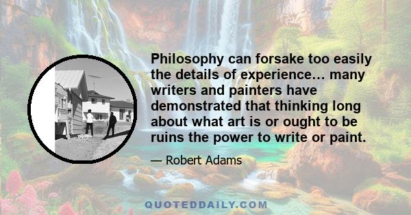 Philosophy can forsake too easily the details of experience… many writers and painters have demonstrated that thinking long about what art is or ought to be ruins the power to write or paint.