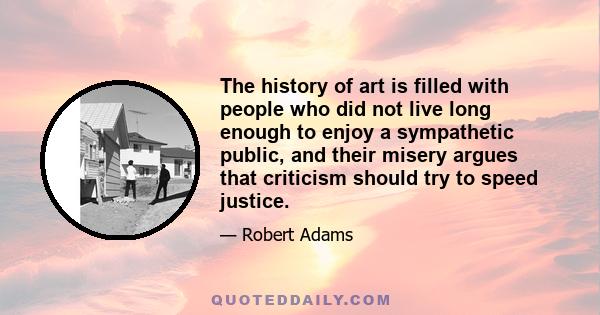 The history of art is filled with people who did not live long enough to enjoy a sympathetic public, and their misery argues that criticism should try to speed justice.