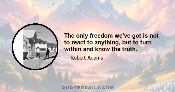 The only freedom we've got is not to react to anything, but to turn within and know the truth.