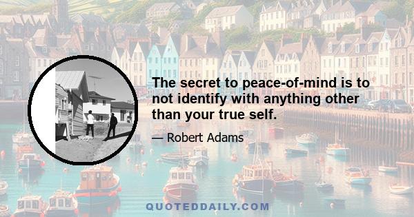 The secret to peace-of-mind is to not identify with anything other than your true self.