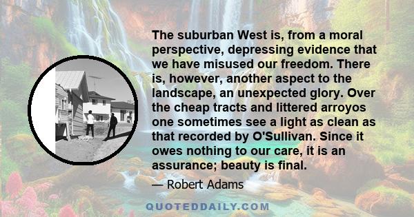 The suburban West is, from a moral perspective, depressing evidence that we have misused our freedom. There is, however, another aspect to the landscape, an unexpected glory. Over the cheap tracts and littered arroyos