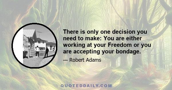 There is only one decision you need to make: You are either working at your Freedom or you are accepting your bondage.